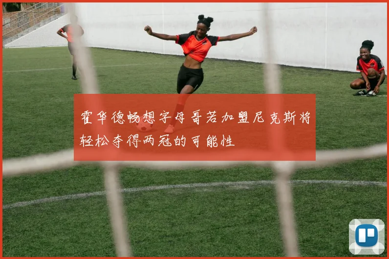 霍华德畅想字母哥若加盟尼克斯将轻松夺得两冠的可能性