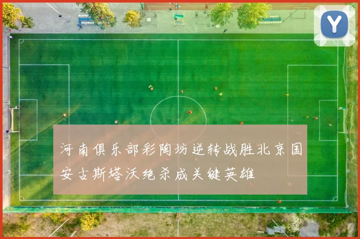 河南俱乐部彩陶坊逆转战胜北京国安古斯塔沃绝杀成关键英雄