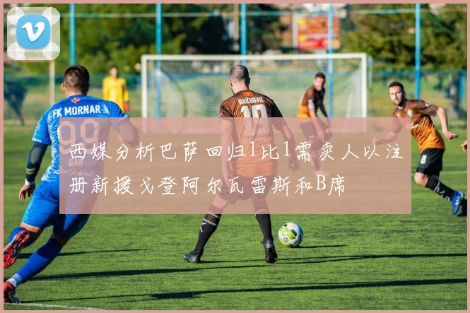 西媒分析巴萨回归1比1需卖人以注册新援戈登阿尔瓦雷斯和B席