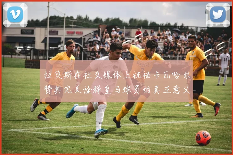 拉莫斯在社交媒体上祝福卡瓦哈尔赞其完美诠释皇马球员的真正意义