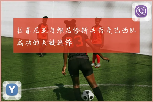 拉菲尼亚与维尼修斯共存是巴西队成功的关键选择