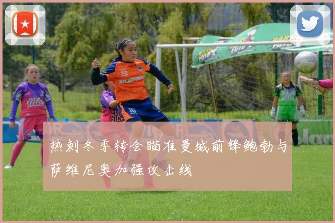 热刺冬季转会瞄准曼城前锋鲍勃与萨维尼奥加强攻击线