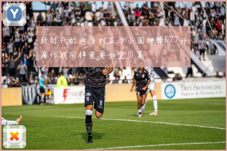 新时代的迪马利亚与小国神锋K77并肩作战同样重要如登贝莱