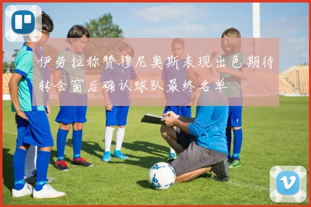 伊劳拉称赞穆尼奥斯表现出色期待转会窗后确认球队最终名单