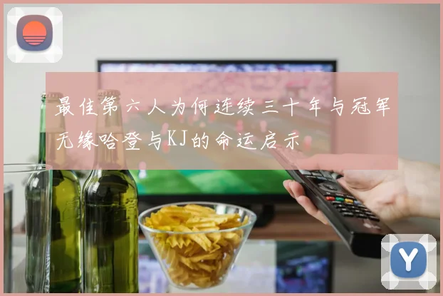 最佳第六人为何连续三十年与冠军无缘哈登与KJ的命运启示