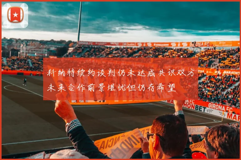 科纳特续约谈判仍未达成共识双方未来合作前景堪忧但仍存希望