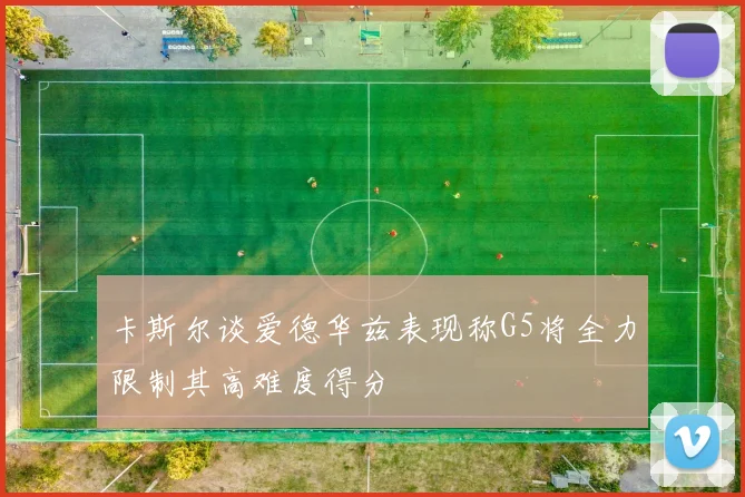 卡斯尔谈爱德华兹表现称G5将全力限制其高难度得分