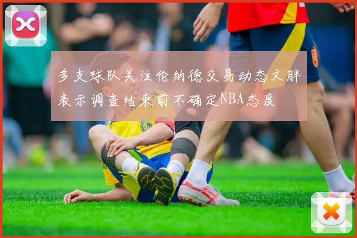 多支球队关注伦纳德交易动态文胖表示调查结束前不确定NBA态度