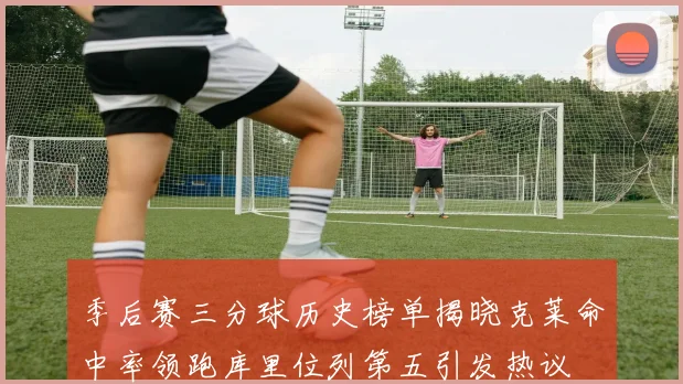季后赛三分球历史榜单揭晓克莱命中率领跑库里位列第五引发热议