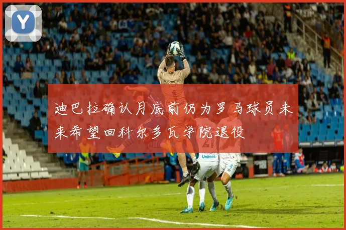 迪巴拉确认月底前仍为罗马球员未来希望回科尔多瓦学院退役