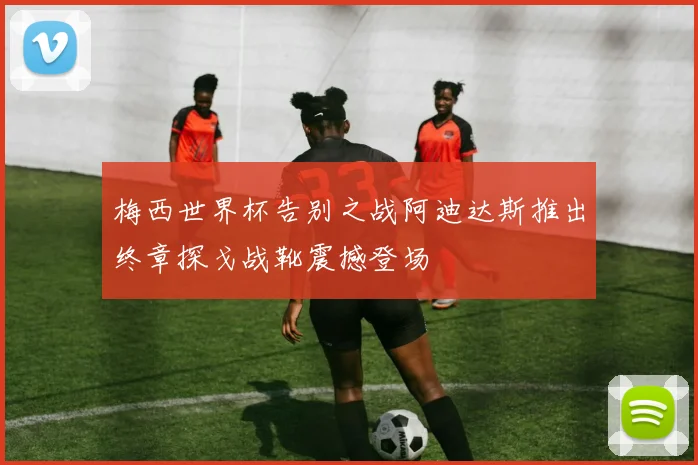 梅西世界杯告别之战阿迪达斯推出终章探戈战靴震撼登场