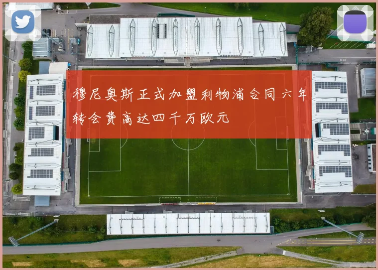 穆尼奥斯正式加盟利物浦合同六年转会费高达四千万欧元