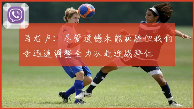 马尤卢：尽管遗憾未能获胜但我们会迅速调整全力以赴迎战拜仁