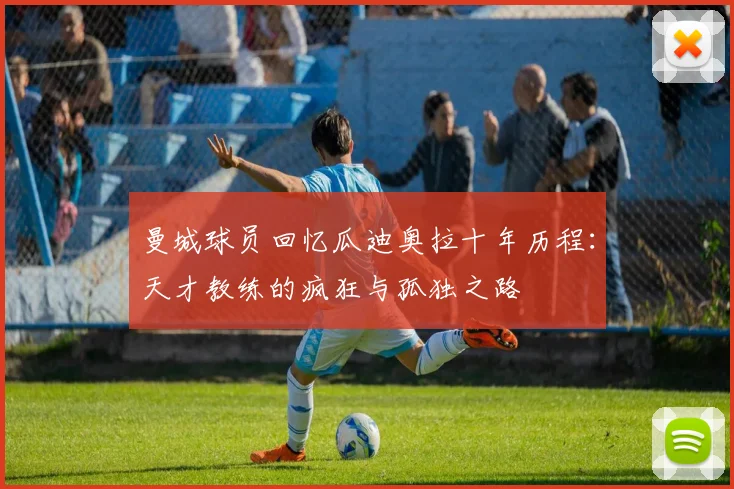曼城球员回忆瓜迪奥拉十年历程：天才教练的疯狂与孤独之路