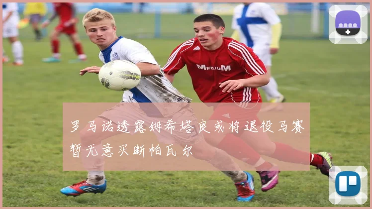 罗马诺透露姆希塔良或将退役马赛暂无意买断帕瓦尔
