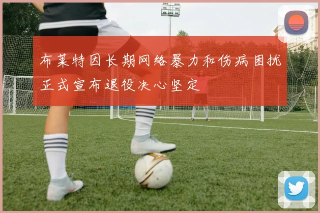 布莱特因长期网络暴力和伤病困扰正式宣布退役决心坚定