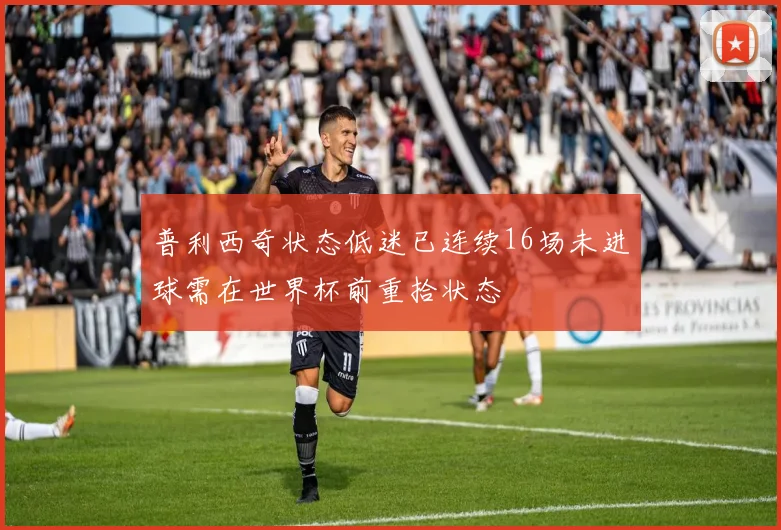 普利西奇状态低迷已连续16场未进球需在世界杯前重拾状态