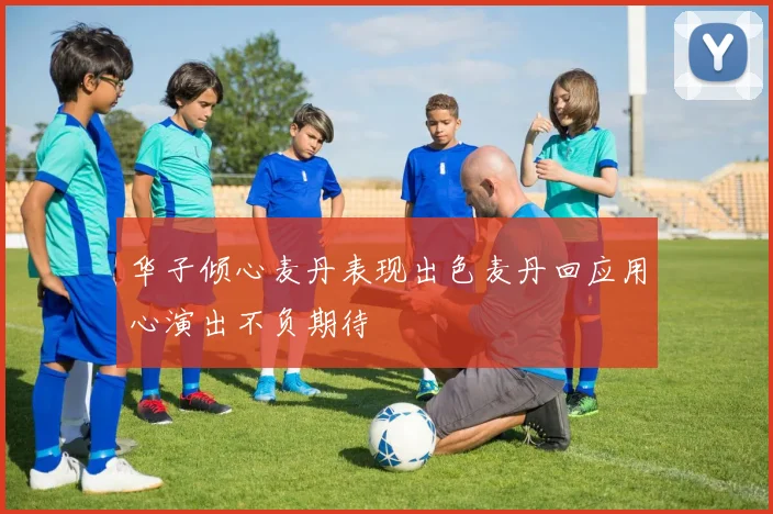 华子倾心麦丹表现出色麦丹回应用心演出不负期待