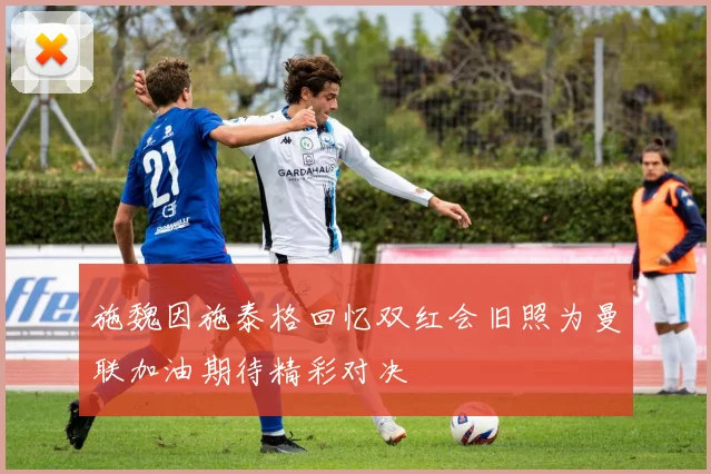 施魏因施泰格回忆双红会旧照为曼联加油期待精彩对决