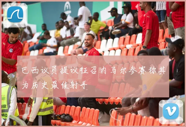 巴西议员提议征召内马尔参赛称其为历史最佳射手